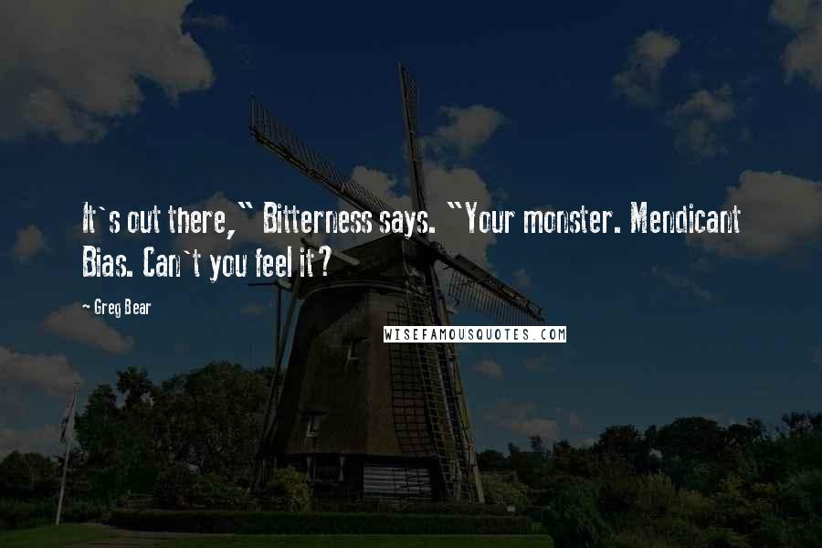 Greg Bear Quotes: It's out there," Bitterness says. "Your monster. Mendicant Bias. Can't you feel it?