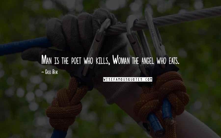 Greg Bear Quotes: Man is the poet who kills, Woman the angel who eats.