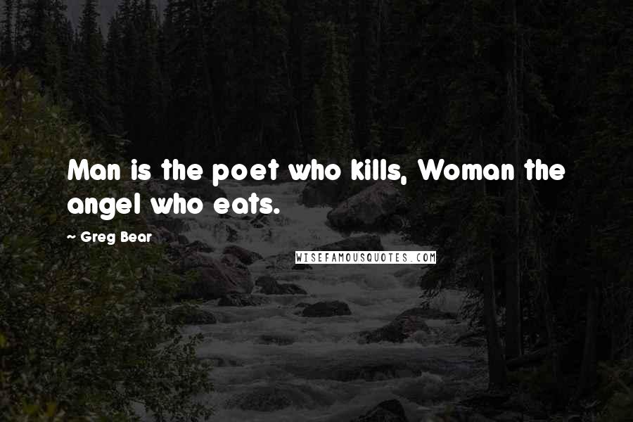 Greg Bear Quotes: Man is the poet who kills, Woman the angel who eats.