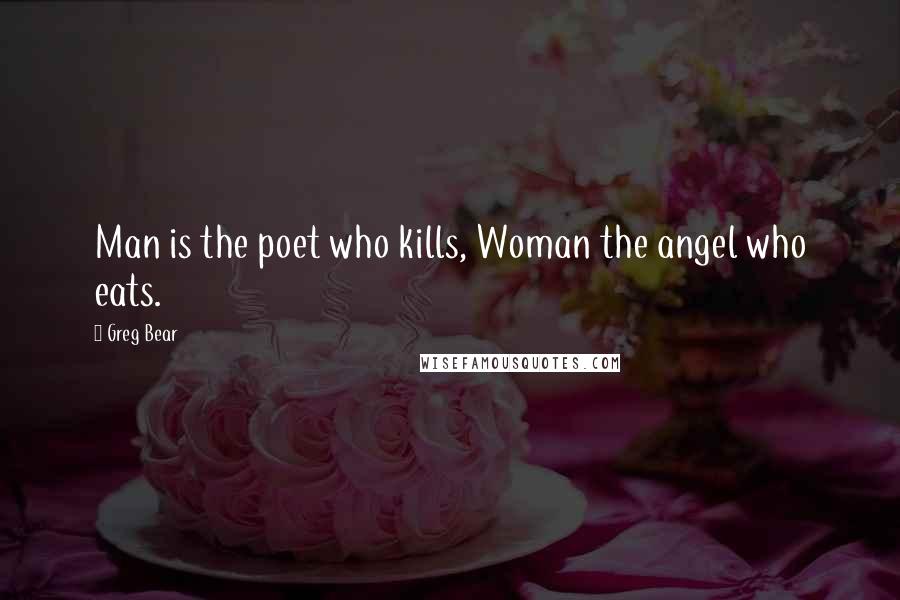 Greg Bear Quotes: Man is the poet who kills, Woman the angel who eats.