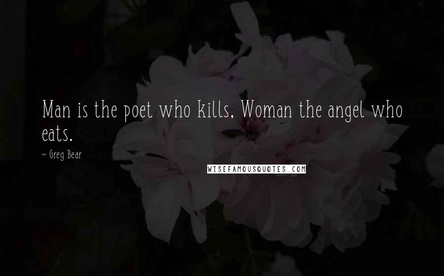 Greg Bear Quotes: Man is the poet who kills, Woman the angel who eats.