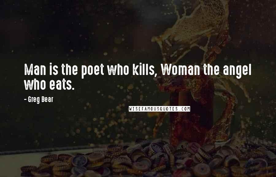 Greg Bear Quotes: Man is the poet who kills, Woman the angel who eats.