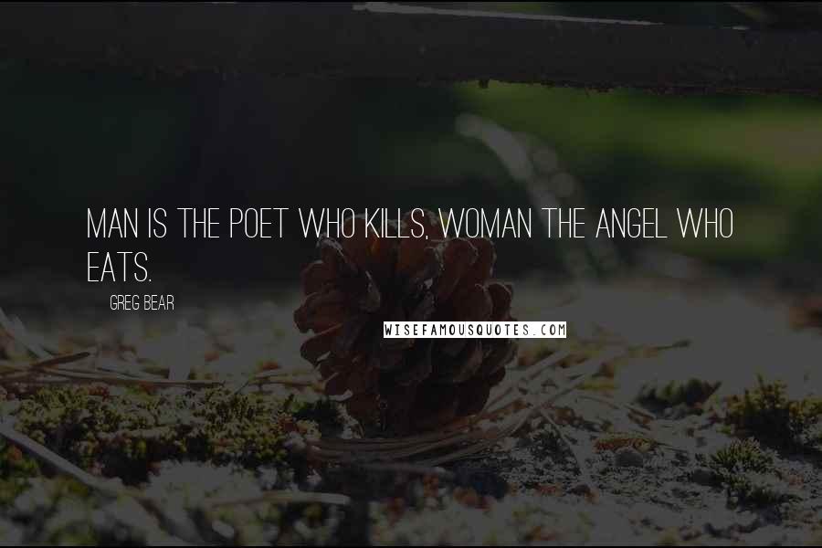 Greg Bear Quotes: Man is the poet who kills, Woman the angel who eats.