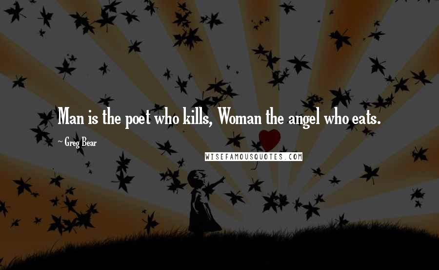 Greg Bear Quotes: Man is the poet who kills, Woman the angel who eats.