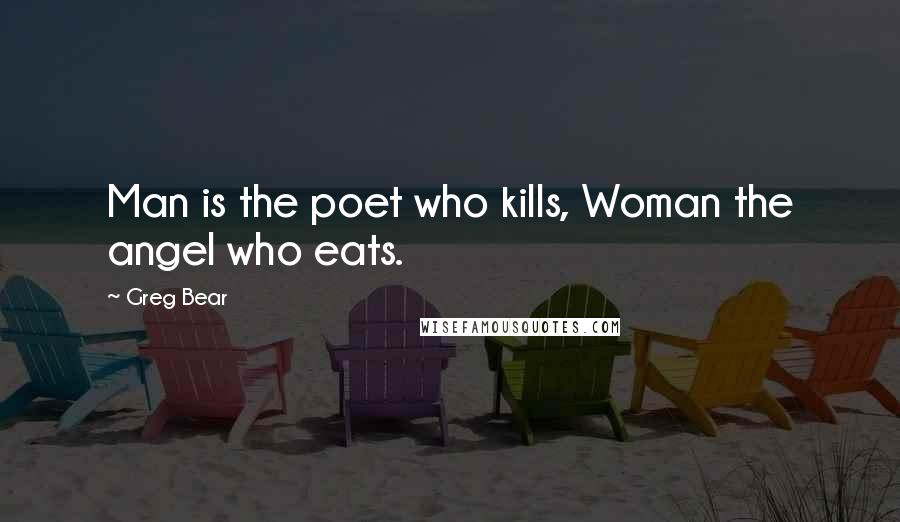 Greg Bear Quotes: Man is the poet who kills, Woman the angel who eats.