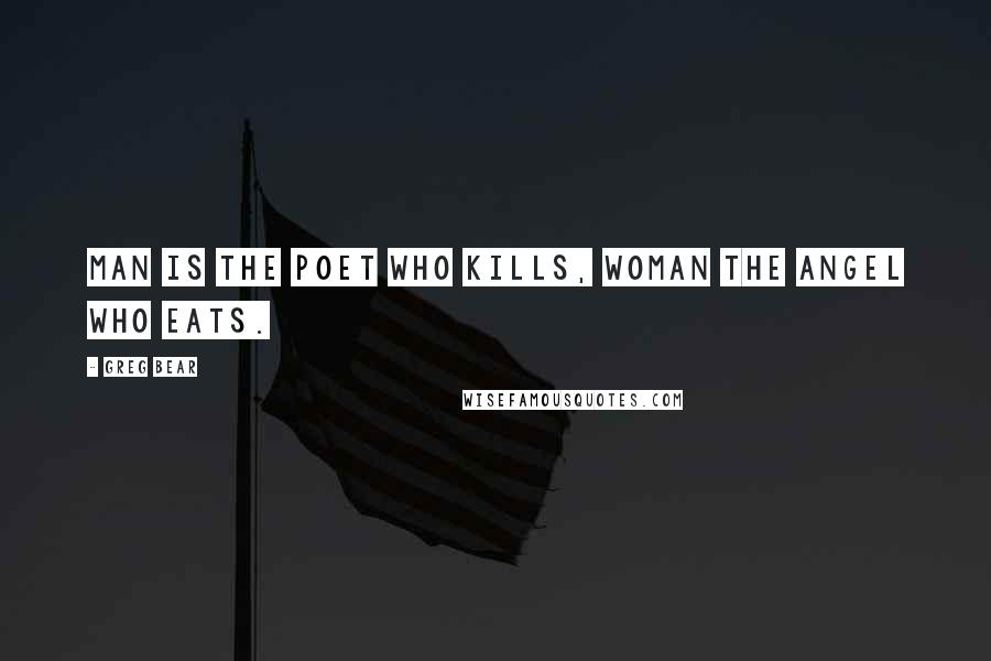 Greg Bear Quotes: Man is the poet who kills, Woman the angel who eats.