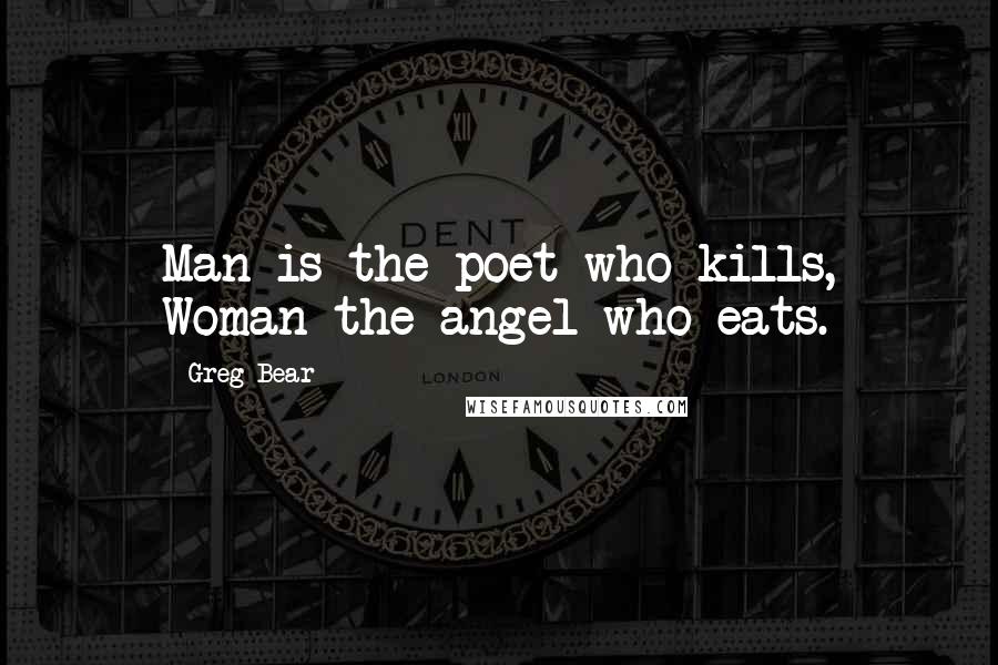 Greg Bear Quotes: Man is the poet who kills, Woman the angel who eats.