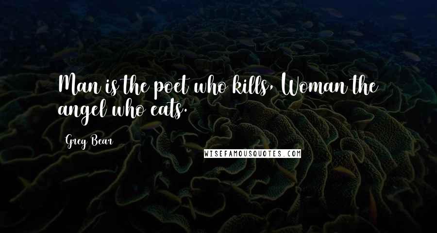 Greg Bear Quotes: Man is the poet who kills, Woman the angel who eats.