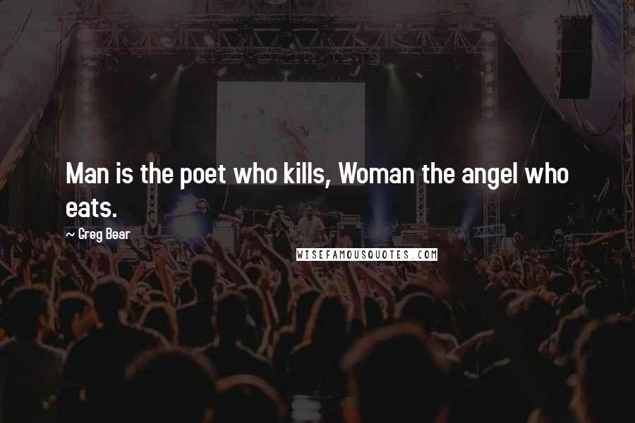 Greg Bear Quotes: Man is the poet who kills, Woman the angel who eats.