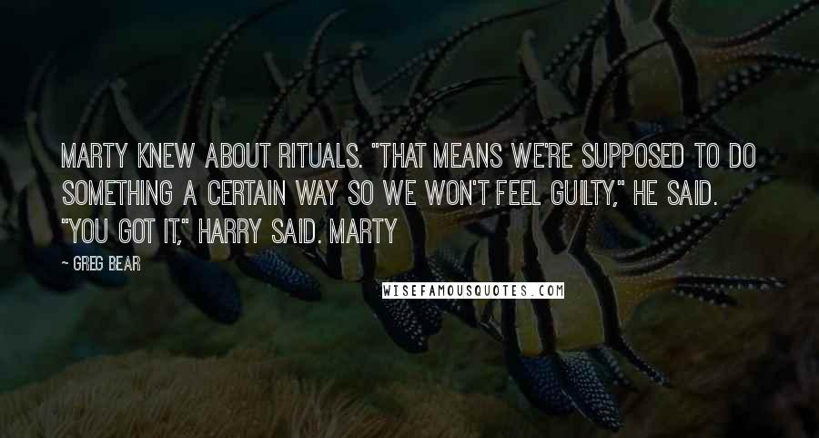 Greg Bear Quotes: Marty knew about rituals. "That means we're supposed to do something a certain way so we won't feel guilty," he said. "You got it," Harry said. Marty
