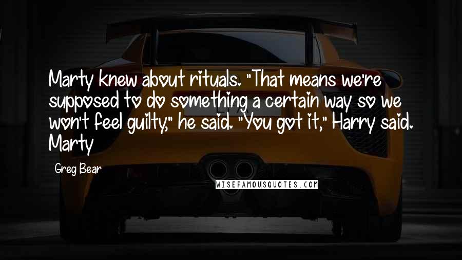 Greg Bear Quotes: Marty knew about rituals. "That means we're supposed to do something a certain way so we won't feel guilty," he said. "You got it," Harry said. Marty