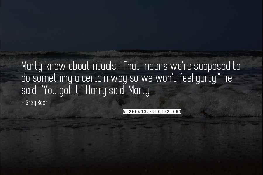 Greg Bear Quotes: Marty knew about rituals. "That means we're supposed to do something a certain way so we won't feel guilty," he said. "You got it," Harry said. Marty