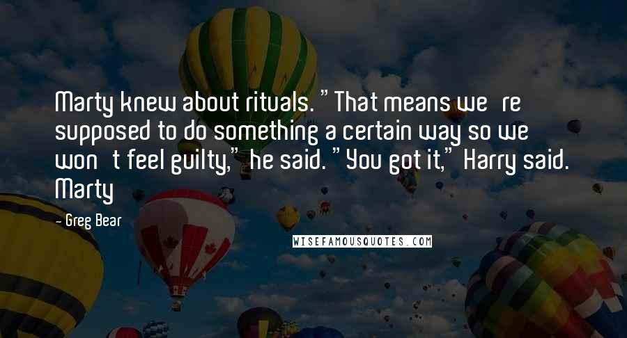 Greg Bear Quotes: Marty knew about rituals. "That means we're supposed to do something a certain way so we won't feel guilty," he said. "You got it," Harry said. Marty