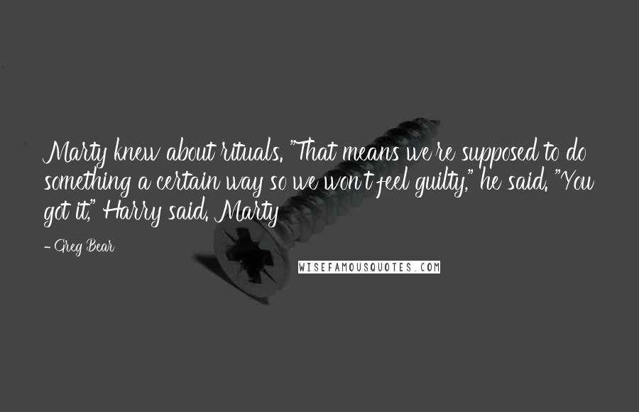 Greg Bear Quotes: Marty knew about rituals. "That means we're supposed to do something a certain way so we won't feel guilty," he said. "You got it," Harry said. Marty