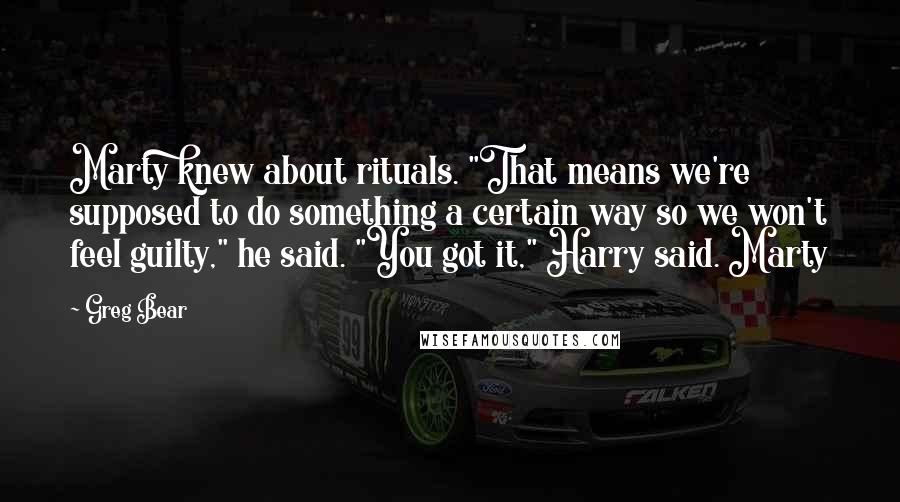 Greg Bear Quotes: Marty knew about rituals. "That means we're supposed to do something a certain way so we won't feel guilty," he said. "You got it," Harry said. Marty
