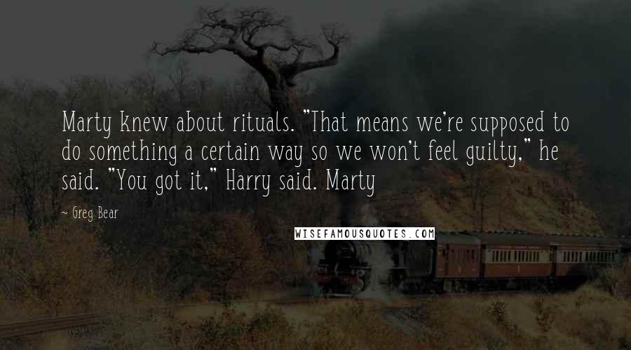 Greg Bear Quotes: Marty knew about rituals. "That means we're supposed to do something a certain way so we won't feel guilty," he said. "You got it," Harry said. Marty
