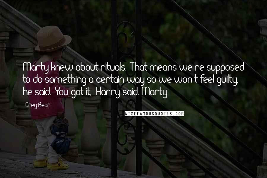 Greg Bear Quotes: Marty knew about rituals. "That means we're supposed to do something a certain way so we won't feel guilty," he said. "You got it," Harry said. Marty