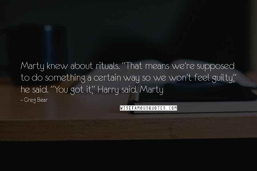 Greg Bear Quotes: Marty knew about rituals. "That means we're supposed to do something a certain way so we won't feel guilty," he said. "You got it," Harry said. Marty