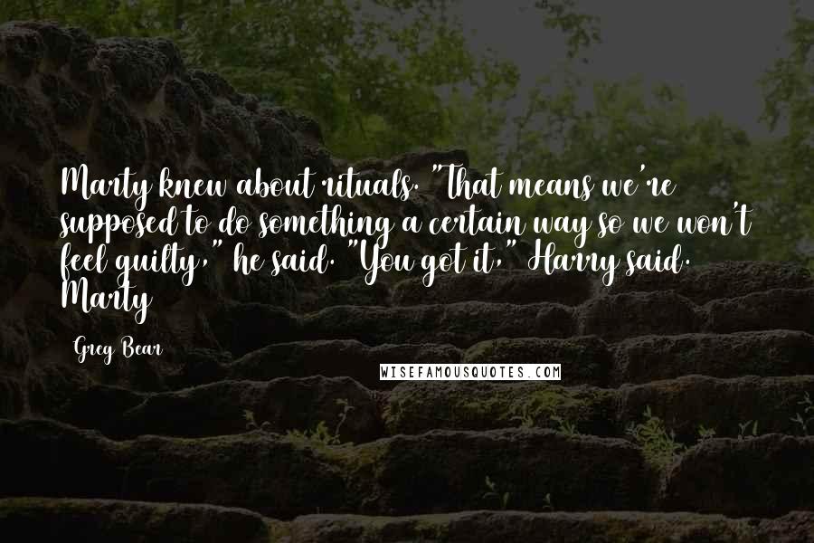 Greg Bear Quotes: Marty knew about rituals. "That means we're supposed to do something a certain way so we won't feel guilty," he said. "You got it," Harry said. Marty