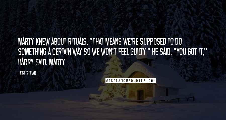 Greg Bear Quotes: Marty knew about rituals. "That means we're supposed to do something a certain way so we won't feel guilty," he said. "You got it," Harry said. Marty