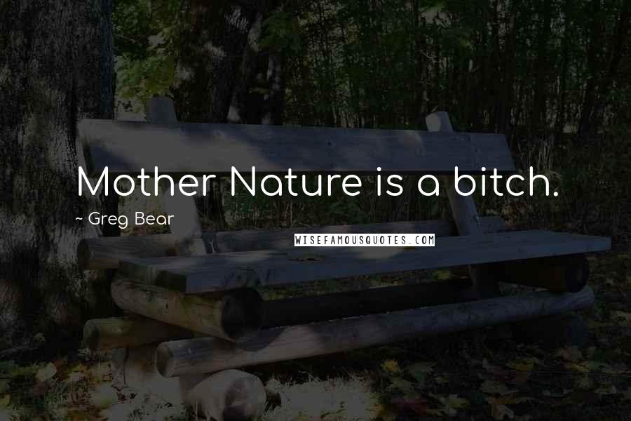 Greg Bear Quotes: Mother Nature is a bitch.