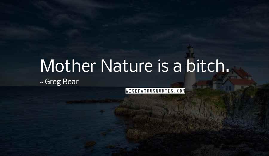 Greg Bear Quotes: Mother Nature is a bitch.