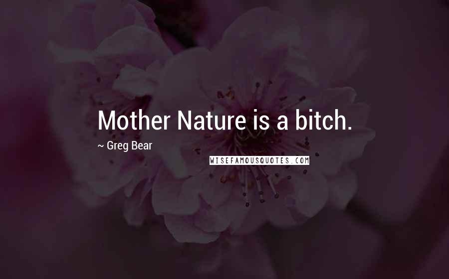 Greg Bear Quotes: Mother Nature is a bitch.