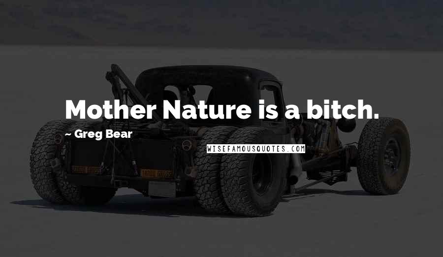 Greg Bear Quotes: Mother Nature is a bitch.