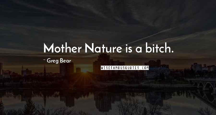 Greg Bear Quotes: Mother Nature is a bitch.