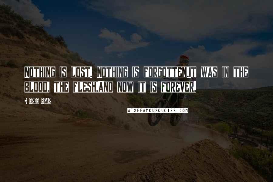 Greg Bear Quotes: Nothing is lost. Nothing is forgotten.It was in the blood, the flesh,And now it is forever.