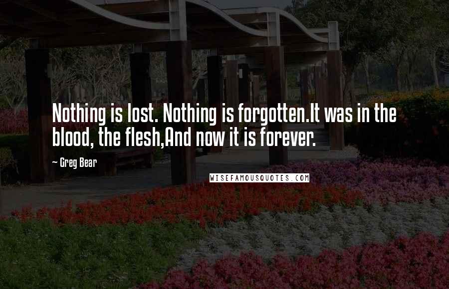 Greg Bear Quotes: Nothing is lost. Nothing is forgotten.It was in the blood, the flesh,And now it is forever.