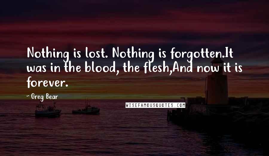 Greg Bear Quotes: Nothing is lost. Nothing is forgotten.It was in the blood, the flesh,And now it is forever.