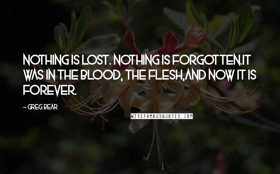 Greg Bear Quotes: Nothing is lost. Nothing is forgotten.It was in the blood, the flesh,And now it is forever.