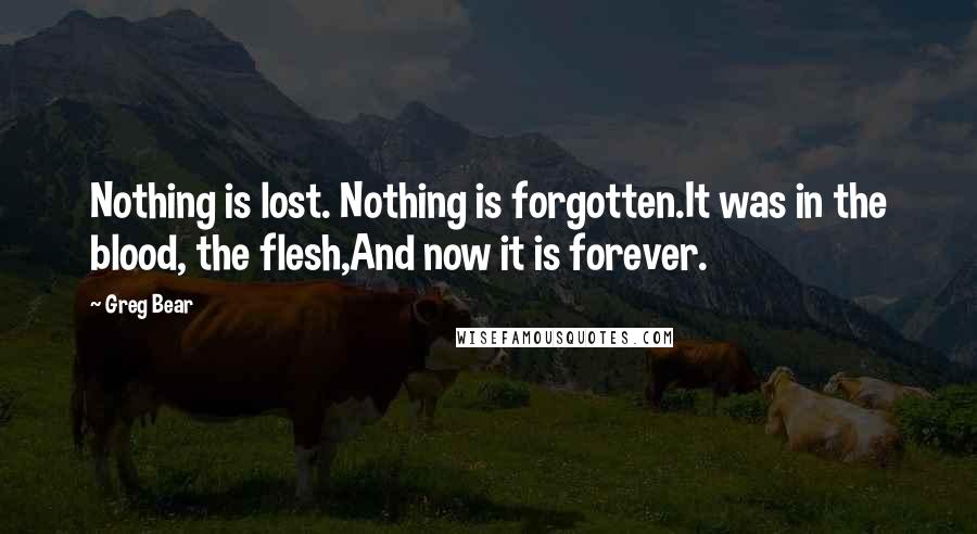Greg Bear Quotes: Nothing is lost. Nothing is forgotten.It was in the blood, the flesh,And now it is forever.