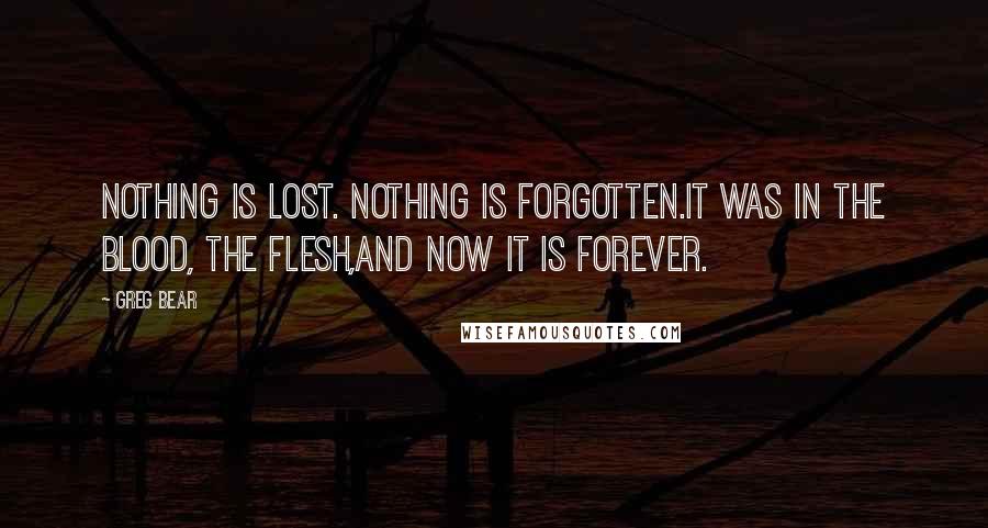 Greg Bear Quotes: Nothing is lost. Nothing is forgotten.It was in the blood, the flesh,And now it is forever.