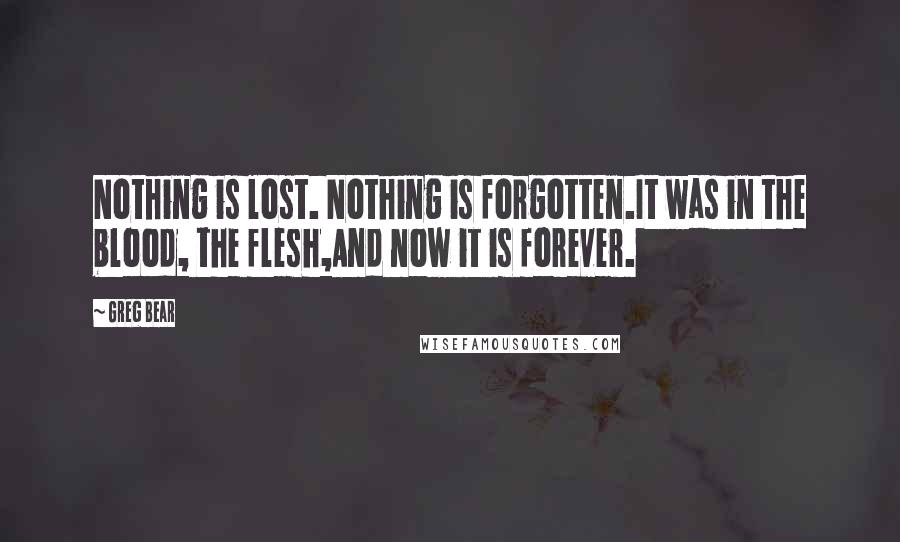 Greg Bear Quotes: Nothing is lost. Nothing is forgotten.It was in the blood, the flesh,And now it is forever.