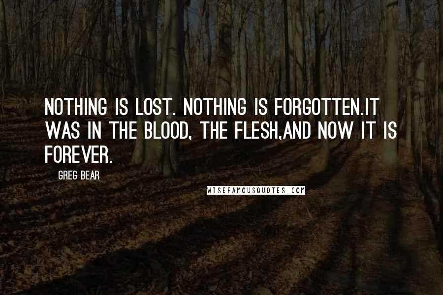 Greg Bear Quotes: Nothing is lost. Nothing is forgotten.It was in the blood, the flesh,And now it is forever.