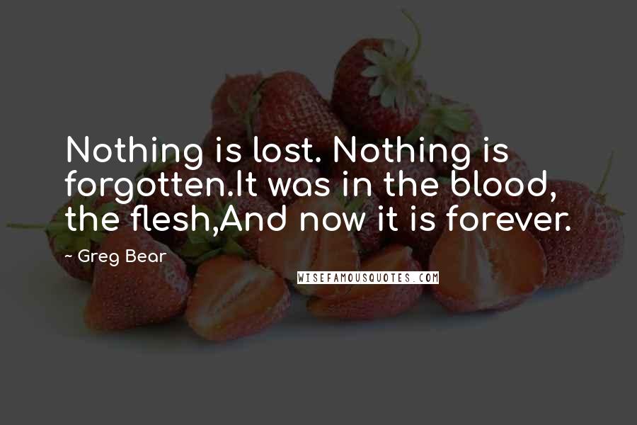Greg Bear Quotes: Nothing is lost. Nothing is forgotten.It was in the blood, the flesh,And now it is forever.