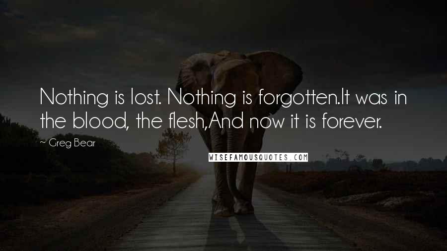 Greg Bear Quotes: Nothing is lost. Nothing is forgotten.It was in the blood, the flesh,And now it is forever.