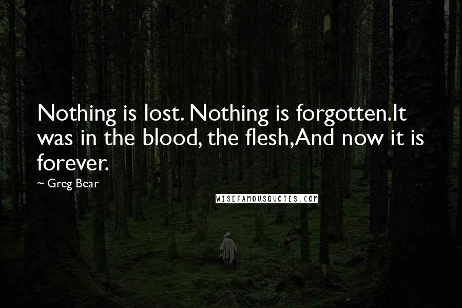 Greg Bear Quotes: Nothing is lost. Nothing is forgotten.It was in the blood, the flesh,And now it is forever.