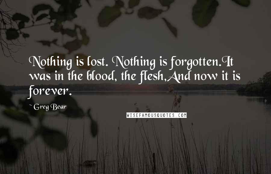 Greg Bear Quotes: Nothing is lost. Nothing is forgotten.It was in the blood, the flesh,And now it is forever.