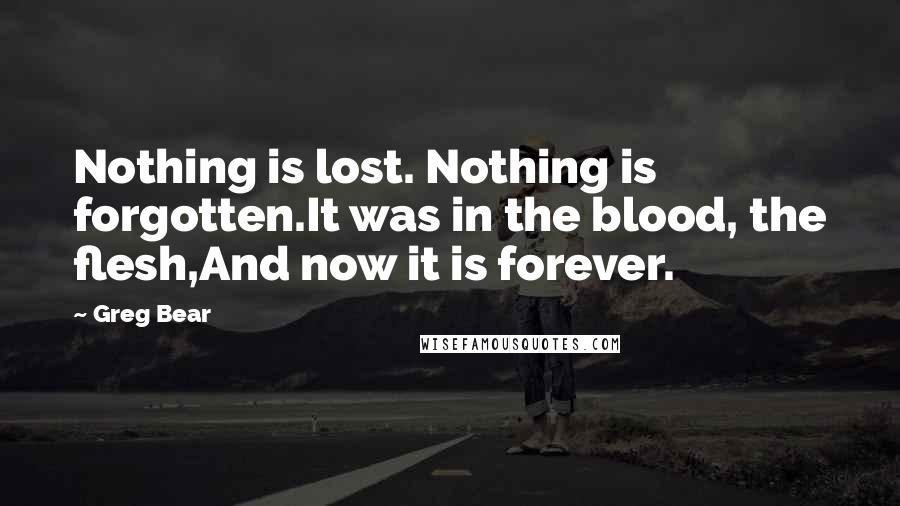 Greg Bear Quotes: Nothing is lost. Nothing is forgotten.It was in the blood, the flesh,And now it is forever.