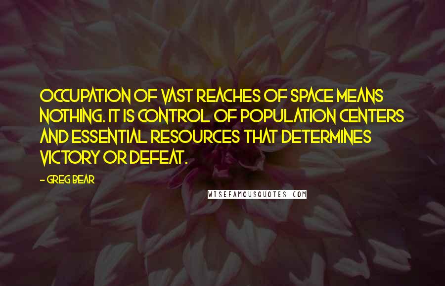 Greg Bear Quotes: Occupation of vast reaches of space means nothing. It is control of population centers and essential resources that determines victory or defeat.