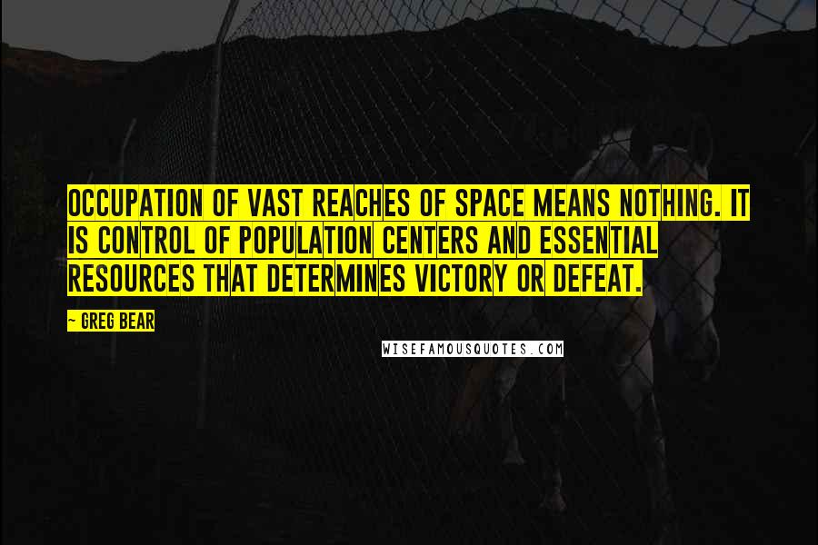 Greg Bear Quotes: Occupation of vast reaches of space means nothing. It is control of population centers and essential resources that determines victory or defeat.