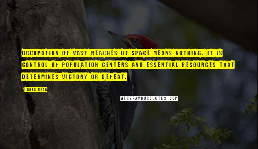 Greg Bear Quotes: Occupation of vast reaches of space means nothing. It is control of population centers and essential resources that determines victory or defeat.