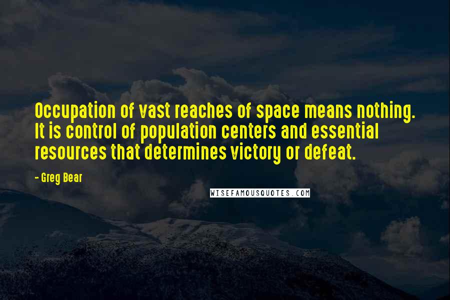 Greg Bear Quotes: Occupation of vast reaches of space means nothing. It is control of population centers and essential resources that determines victory or defeat.