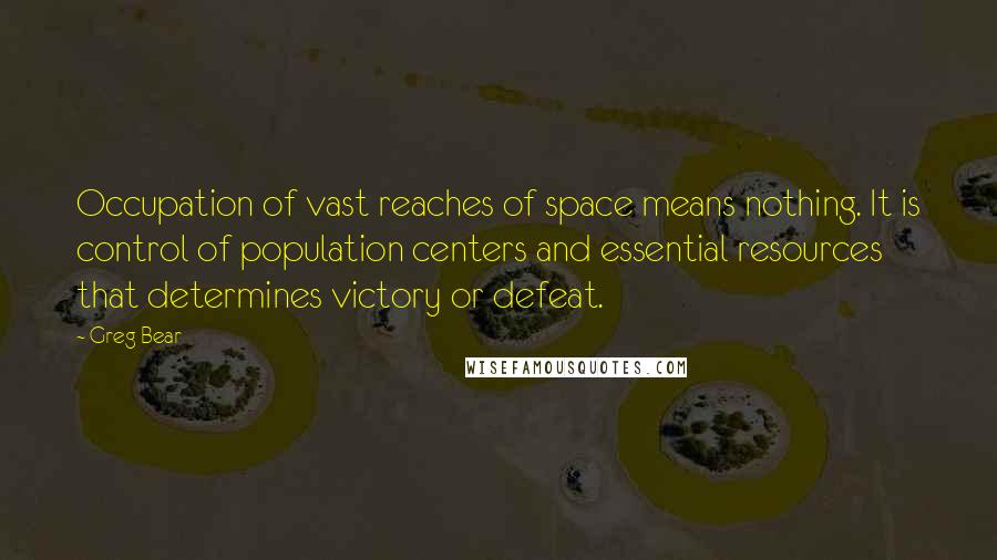 Greg Bear Quotes: Occupation of vast reaches of space means nothing. It is control of population centers and essential resources that determines victory or defeat.