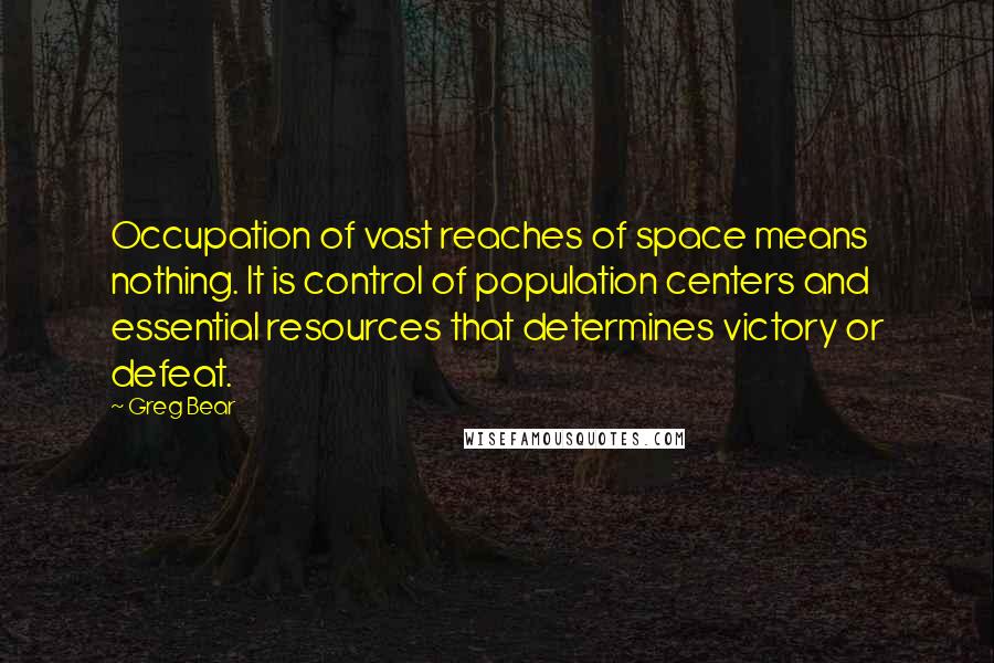 Greg Bear Quotes: Occupation of vast reaches of space means nothing. It is control of population centers and essential resources that determines victory or defeat.