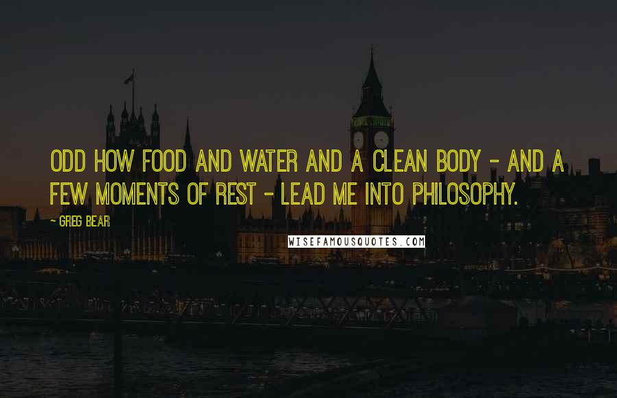 Greg Bear Quotes: Odd how food and water and a clean body - and a few moments of rest - lead me into philosophy.