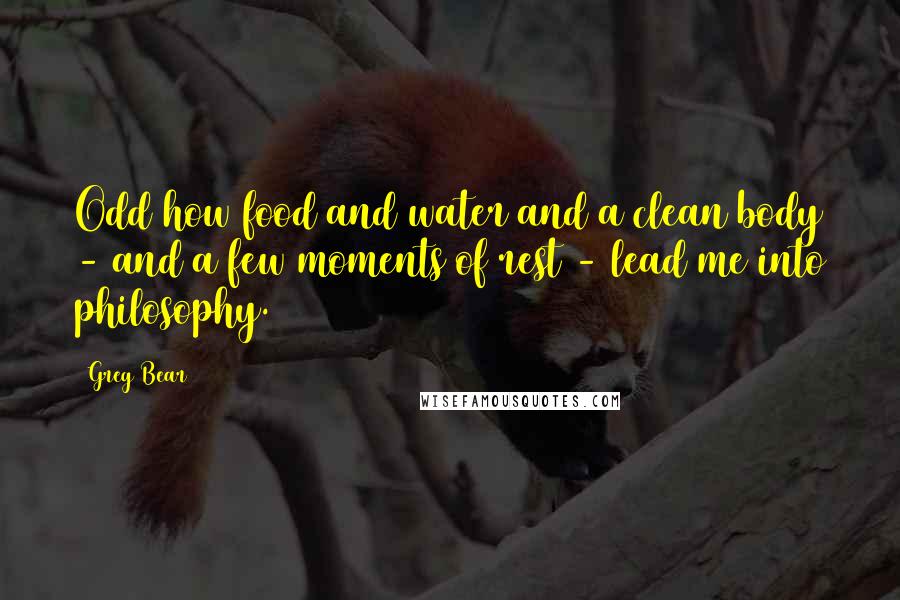 Greg Bear Quotes: Odd how food and water and a clean body - and a few moments of rest - lead me into philosophy.